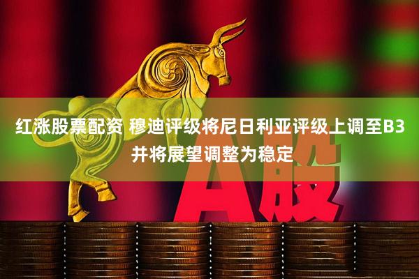 红涨股票配资 穆迪评级将尼日利亚评级上调至B3 并将展望调整为稳定