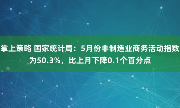 掌上策略 国家统计局：5月份非制造业商务活动指数为50.3%，比上月下降0.1个百分点