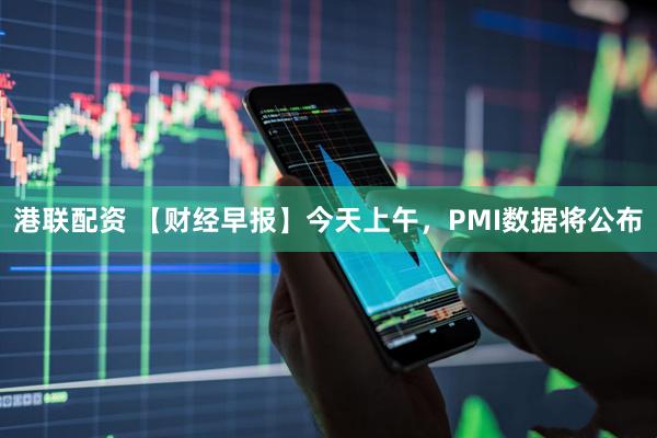 港联配资 【财经早报】今天上午，PMI数据将公布