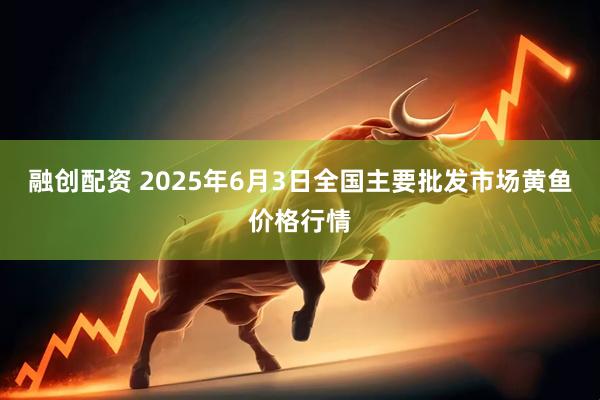 融创配资 2025年6月3日全国主要批发市场黄鱼价格行情