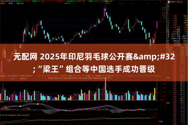 元配网 2025年印尼羽毛球公开赛&#32;“梁王”组合等中国选手成功晋级