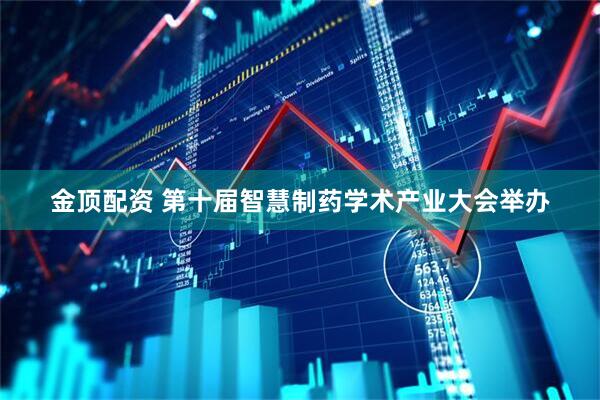 金顶配资 第十届智慧制药学术产业大会举办