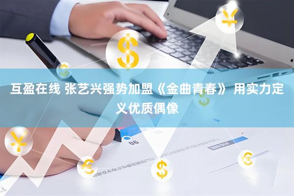 互盈在线 张艺兴强势加盟《金曲青春》 用实力定义优质偶像