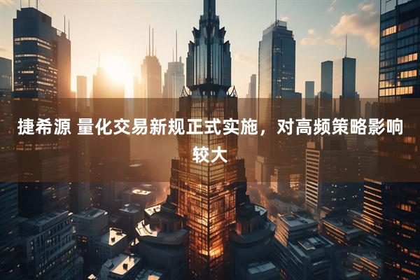 捷希源 量化交易新规正式实施，对高频策略影响较大