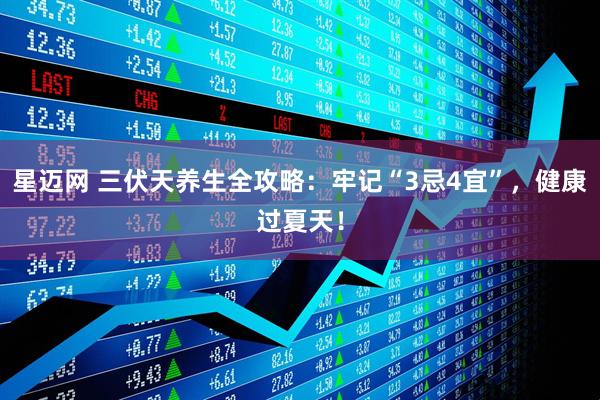 星迈网 三伏天养生全攻略：牢记“3忌4宜”，健康过夏天！
