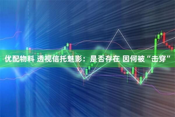 优配物料 透视信托魅影：是否存在 因何被“击穿”