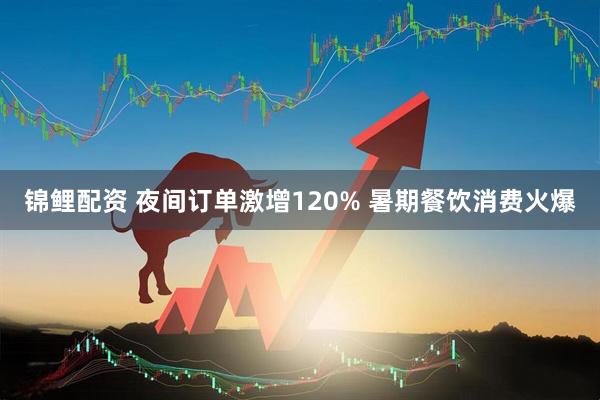 锦鲤配资 夜间订单激增120% 暑期餐饮消费火爆