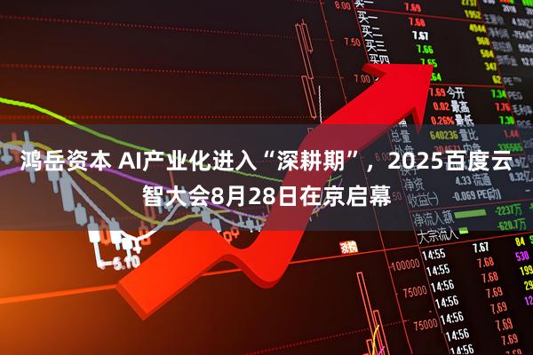 鸿岳资本 AI产业化进入“深耕期”，2025百度云智大会8月28日在京启幕
