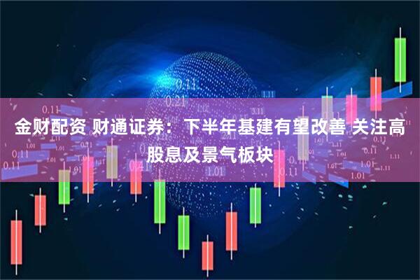 金财配资 财通证券：下半年基建有望改善 关注高股息及景气板块