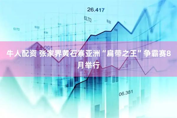 牛人配资 张家界黄石寨亚洲“扁带之王”争霸赛8月举行