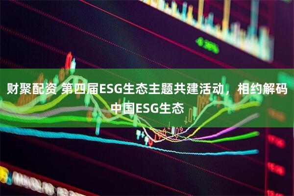财聚配资 第四届ESG生态主题共建活动，相约解码中国ESG生态