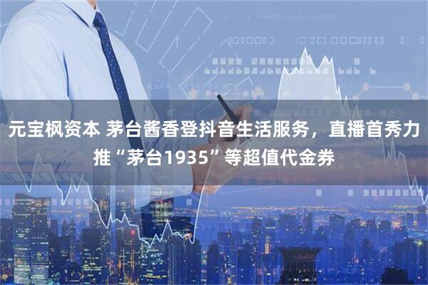 元宝枫资本 茅台酱香登抖音生活服务，直播首秀力推“茅台1935”等超值代金券