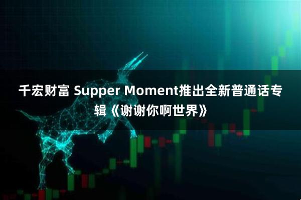 千宏财富 Supper Moment推出全新普通话专辑《谢谢你啊世界》