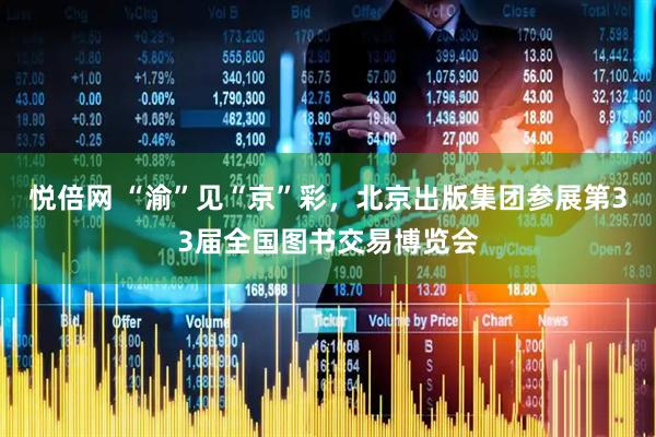 悦倍网 “渝”见“京”彩，北京出版集团参展第33届全国图书交易博览会