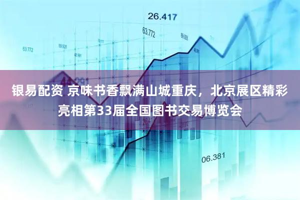 银易配资 京味书香飘满山城重庆，北京展区精彩亮相第33届全国图书交易博览会
