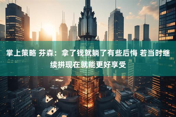 掌上策略 芬森：拿了钱就躺了有些后悔 若当时继续拼现在就能更好享受