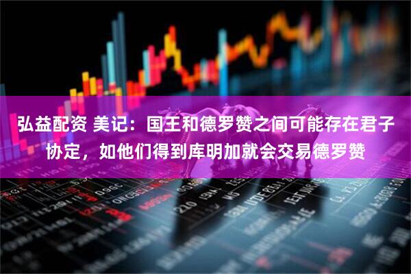 弘益配资 美记：国王和德罗赞之间可能存在君子协定，如他们得到库明加就会交易德罗赞