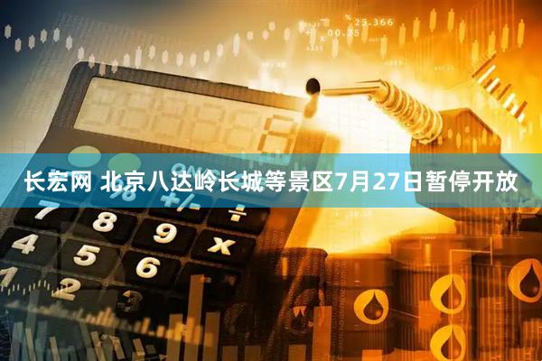 长宏网 北京八达岭长城等景区7月27日暂停开放