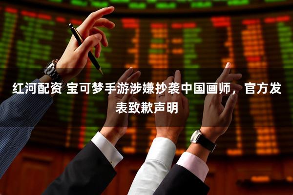 红河配资 宝可梦手游涉嫌抄袭中国画师，官方发表致歉声明