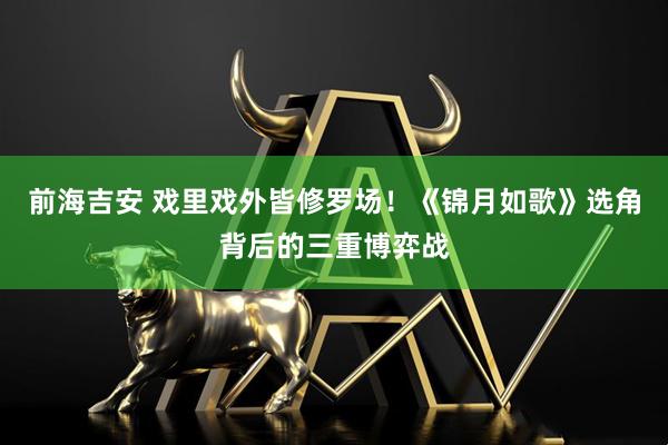 前海吉安 戏里戏外皆修罗场！《锦月如歌》选角背后的三重博弈战