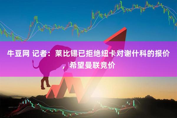 牛豆网 记者：莱比锡已拒绝纽卡对谢什科的报价，希望曼联竞价
