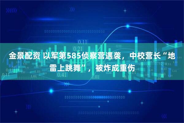 金景配资 以军第585侦察营遇袭，中校营长“地雷上跳舞”，被炸成重伤