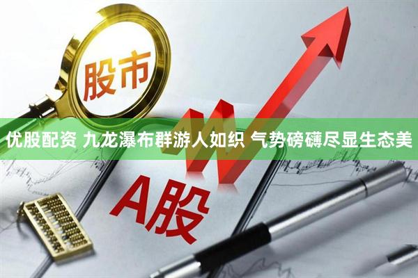 优股配资 九龙瀑布群游人如织 气势磅礴尽显生态美