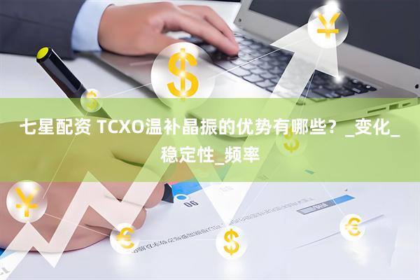 七星配资 TCXO温补晶振的优势有哪些？_变化_稳定性_频率