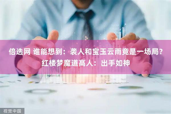 倍选网 谁能想到：袭人和宝玉云雨竟是一场局？红楼梦魔道高人：出手如神