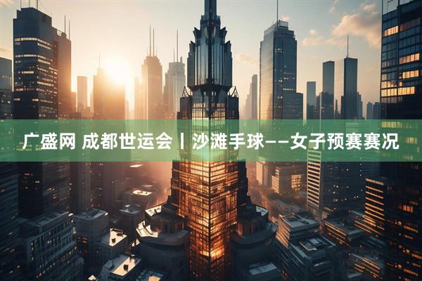 广盛网 成都世运会丨沙滩手球——女子预赛赛况