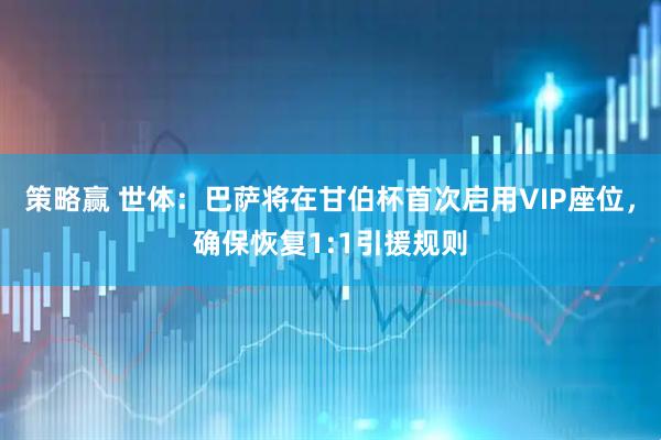 策略赢 世体：巴萨将在甘伯杯首次启用VIP座位，确保恢复1:1引援规则