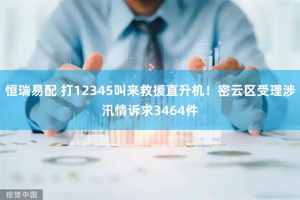 恒瑞易配 打12345叫来救援直升机！密云区受理涉汛情诉求3464件
