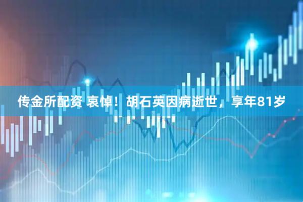 传金所配资 哀悼！胡石英因病逝世，享年81岁