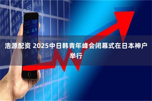 浩源配资 2025中日韩青年峰会闭幕式在日本神户举行