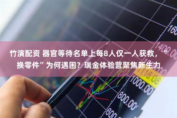 竹演配资 器官等待名单上每8人仅一人获救，“换零件”为何遇困？瑞金体验营聚焦新生力