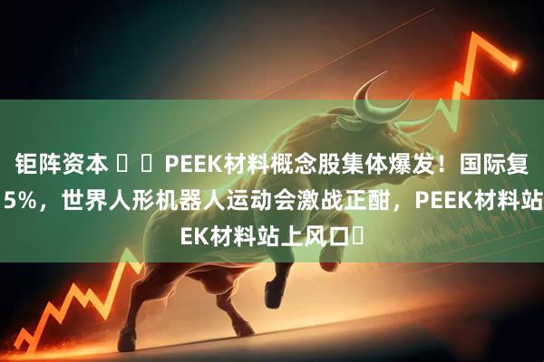 钜阵资本 ​​PEEK材料概念股集体爆发！国际复材涨超15%，世界人形机器人运动会激战正酣，PEEK材料站上风口​