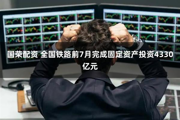 国荣配资 全国铁路前7月完成固定资产投资4330亿元
