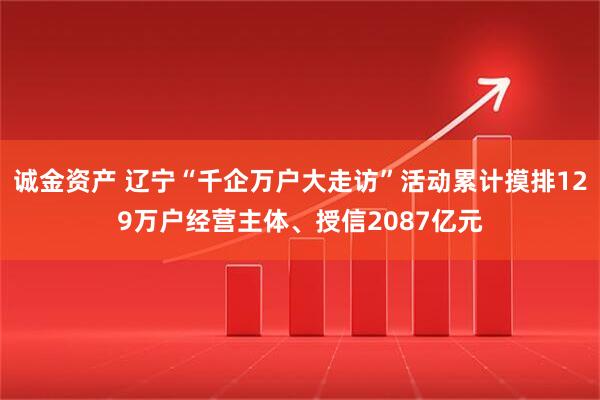 诚金资产 辽宁“千企万户大走访”活动累计摸排129万户经营主体、授信2087亿元