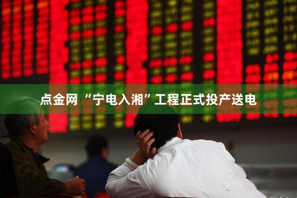 点金网 “宁电入湘”工程正式投产送电