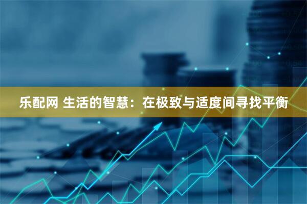 乐配网 生活的智慧：在极致与适度间寻找平衡