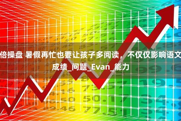 倍操盘 暑假再忙也要让孩子多阅读，不仅仅影响语文成绩_问题_Evan_能力