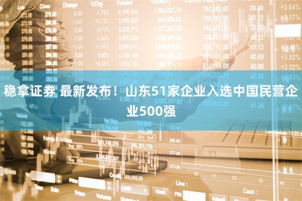 稳拿证券 最新发布！山东51家企业入选中国民营企业500强