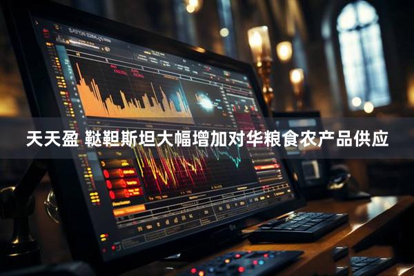 天天盈 鞑靼斯坦大幅增加对华粮食农产品供应