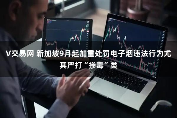 V交易网 新加坡9月起加重处罚电子烟违法行为　尤其严打“掺毒”类