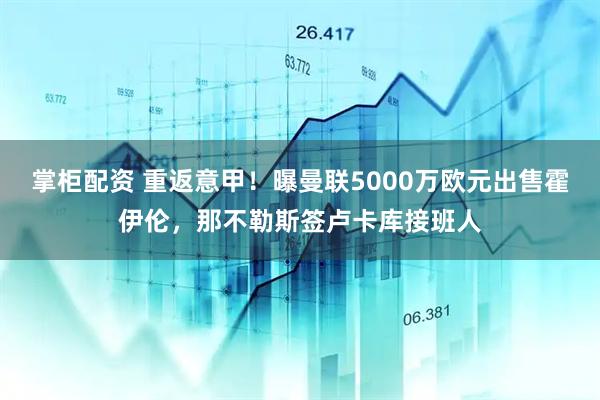 掌柜配资 重返意甲！曝曼联5000万欧元出售霍伊伦，那不勒斯签卢卡库接班人