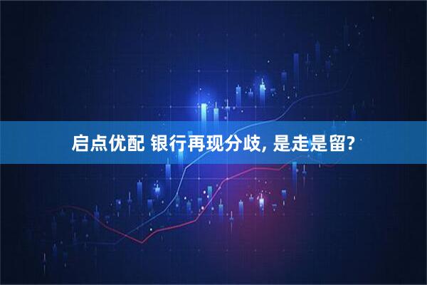 启点优配 银行再现分歧, 是走是留?