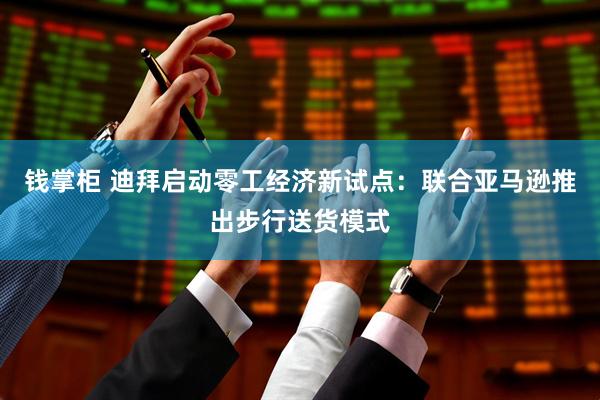 钱掌柜 迪拜启动零工经济新试点：联合亚马逊推出步行送货模式
