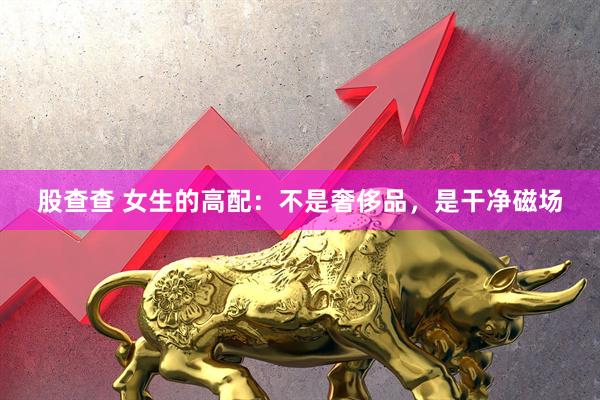 股查查 女生的高配：不是奢侈品，是干净磁场
