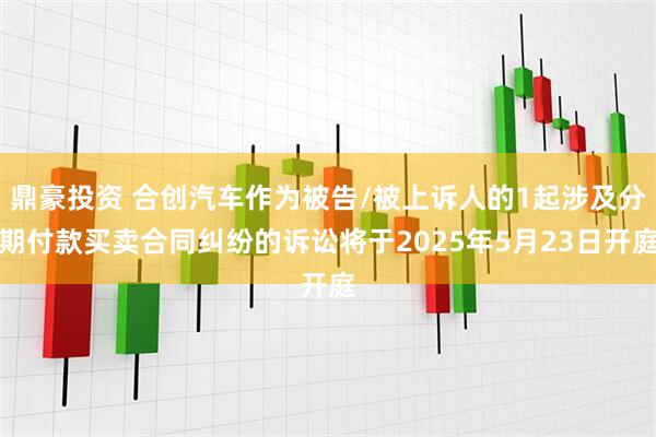 鼎豪投资 合创汽车作为被告/被上诉人的1起涉及分期付款买卖合同纠纷的诉讼将于2025年5月23日开庭