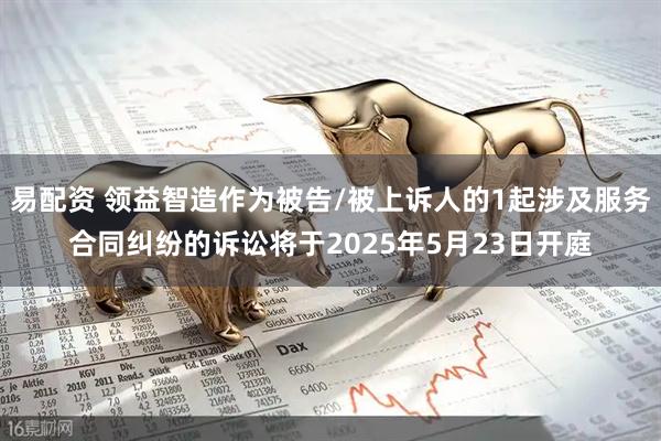 易配资 领益智造作为被告/被上诉人的1起涉及服务合同纠纷的诉讼将于2025年5月23日开庭